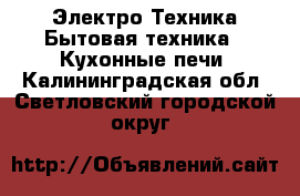 Электро-Техника Бытовая техника - Кухонные печи. Калининградская обл.,Светловский городской округ 